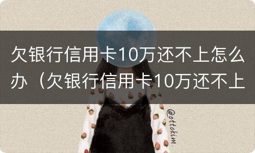 欠银行信用卡10万还不上怎么办（欠银行信用卡10万还不上怎么办呀）