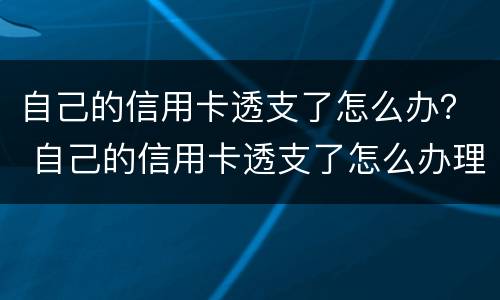 自己的信用卡透支了怎么办？ 自己的信用卡透支了怎么办理