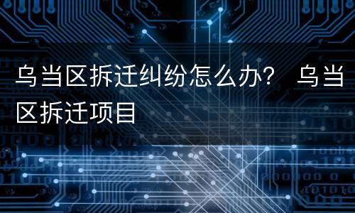 乌当区拆迁纠纷怎么办？ 乌当区拆迁项目