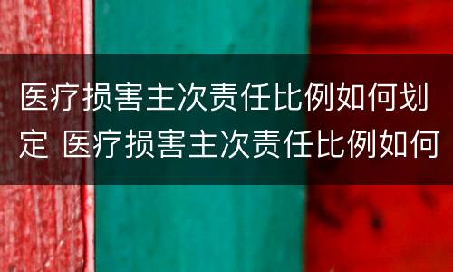 医疗损害主次责任比例如何划定 医疗损害主次责任比例如何划定的