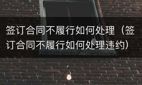 签订合同不履行如何处理（签订合同不履行如何处理违约）