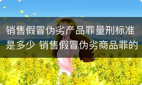 销售假冒伪劣产品罪量刑标准是多少 销售假冒伪劣商品罪的量刑标准