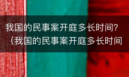 我国的民事案开庭多长时间？（我国的民事案开庭多长时间结案）