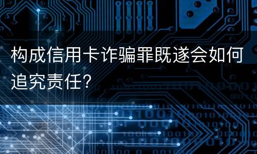 构成信用卡诈骗罪既遂会如何追究责任?