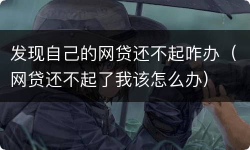 发现自己的网贷还不起咋办（网贷还不起了我该怎么办）