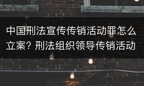 中国刑法宣传传销活动罪怎么立案? 刑法组织领导传销活动罪