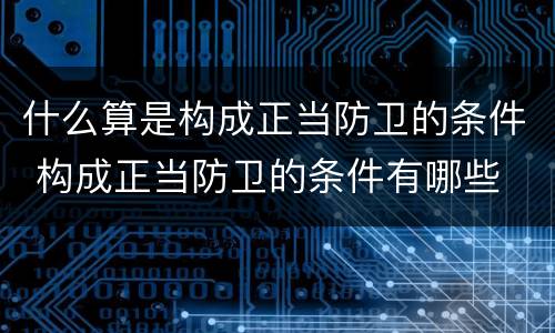 什么算是构成正当防卫的条件 构成正当防卫的条件有哪些