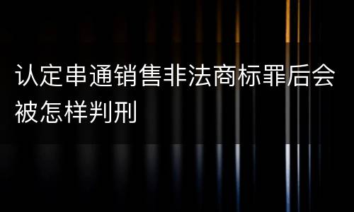 认定串通销售非法商标罪后会被怎样判刑