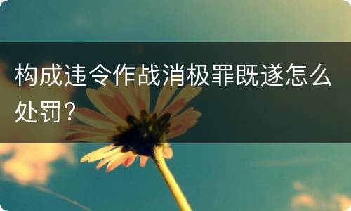 构成违令作战消极罪既遂怎么处罚?