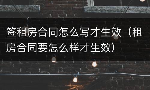 签租房合同怎么写才生效（租房合同要怎么样才生效）