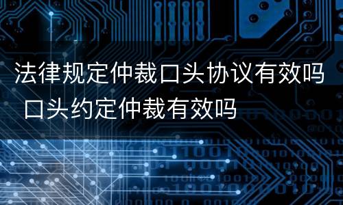 法律规定仲裁口头协议有效吗 口头约定仲裁有效吗