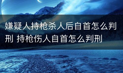 嫌疑人持枪杀人后自首怎么判刑 持枪伤人自首怎么判刑