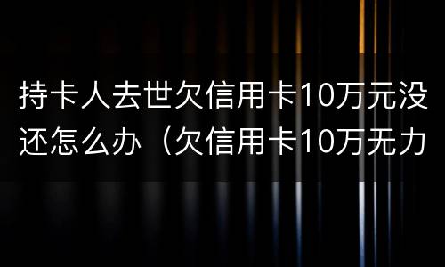 持卡人去世欠信用卡10万元没还怎么办（欠信用卡10万无力偿还判多少年）
