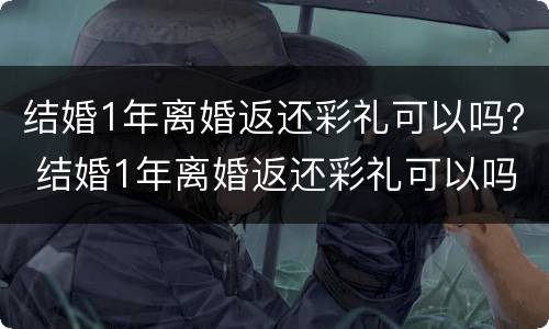 结婚1年离婚返还彩礼可以吗？ 结婚1年离婚返还彩礼可以吗