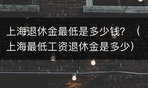上海退休金最低是多少钱？（上海最低工资退休金是多少）