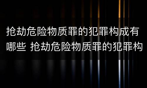 抢劫危险物质罪的犯罪构成有哪些 抢劫危险物质罪的犯罪构成有哪些类型