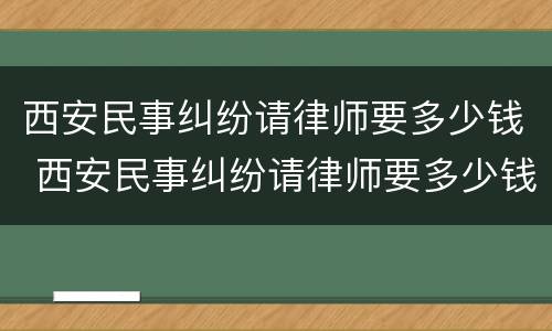 西安民事纠纷请律师要多少钱 西安民事纠纷请律师要多少钱费用