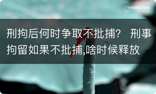 刑拘后何时争取不批捕？ 刑事拘留如果不批捕,啥时候释放