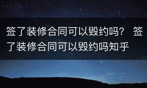 签了装修合同可以毁约吗？ 签了装修合同可以毁约吗知乎