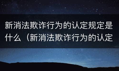 新消法欺诈行为的认定规定是什么（新消法欺诈行为的认定规定是什么时间）
