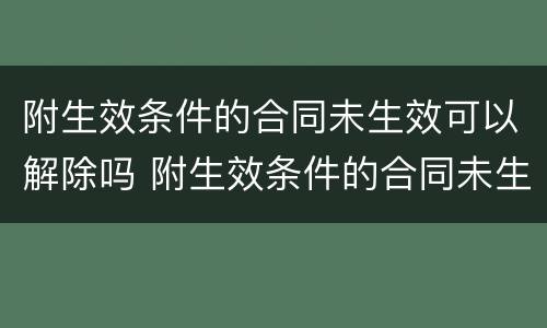 附生效条件的合同未生效可以解除吗 附生效条件的合同未生效可以解除吗怎么办