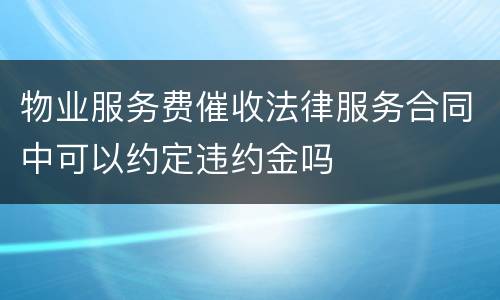 物业服务费催收法律服务合同中可以约定违约金吗