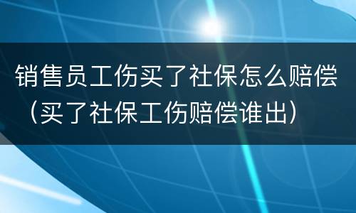 销售员工伤买了社保怎么赔偿（买了社保工伤赔偿谁出）