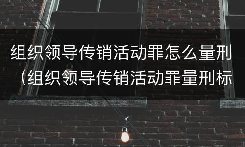 组织领导传销活动罪怎么量刑（组织领导传销活动罪量刑标准 数额如何认定刑期）