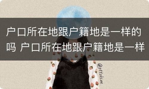 户口所在地跟户籍地是一样的吗 户口所在地跟户籍地是一样的吗怎么写