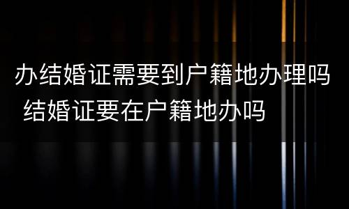 办结婚证需要到户籍地办理吗 结婚证要在户籍地办吗