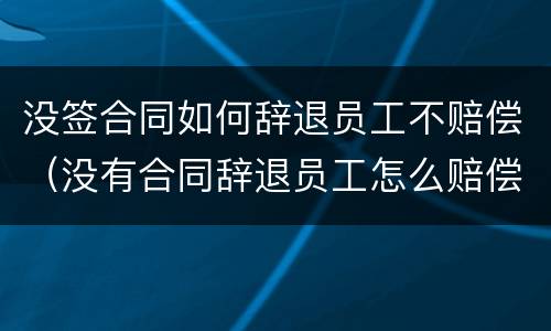 没签合同如何辞退员工不赔偿（没有合同辞退员工怎么赔偿）
