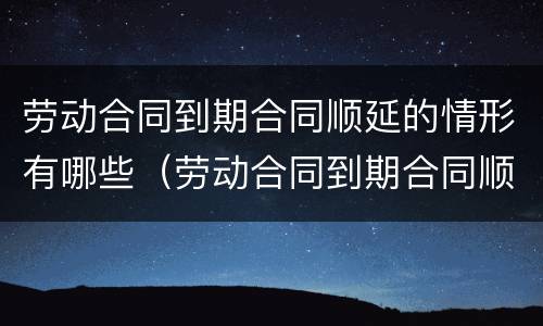 劳动合同到期合同顺延的情形有哪些（劳动合同到期合同顺延的情形有哪些法律规定）