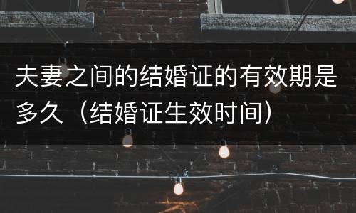 夫妻之间的结婚证的有效期是多久（结婚证生效时间）