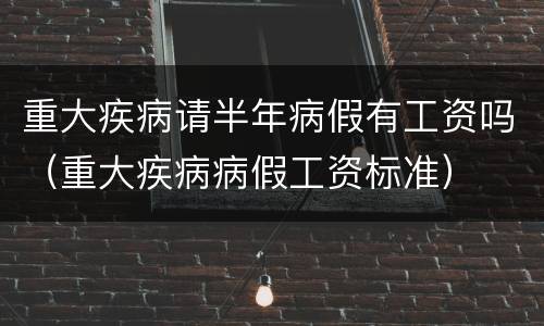 重大疾病请半年病假有工资吗（重大疾病病假工资标准）
