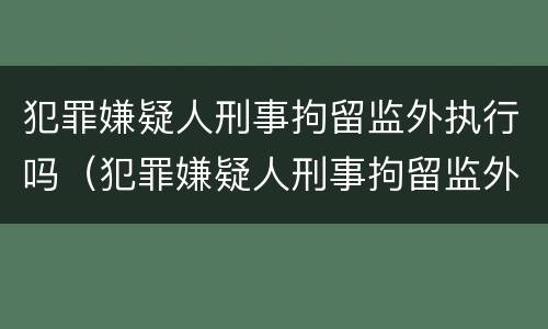 犯罪嫌疑人刑事拘留监外执行吗（犯罪嫌疑人刑事拘留监外执行吗怎么执行）
