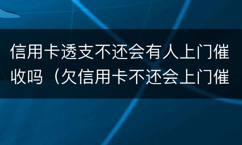 信用卡透支不还会有人上门催收吗（欠信用卡不还会上门催收吗）
