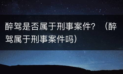 醉驾是否属于刑事案件？（醉驾属于刑事案件吗）