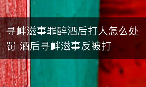 寻衅滋事罪醉酒后打人怎么处罚 酒后寻衅滋事反被打