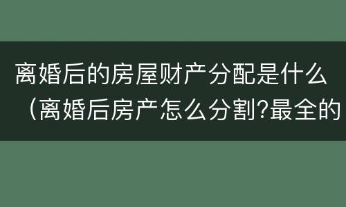 离婚后的房屋财产分配是什么（离婚后房产怎么分割?最全的答案在这里）