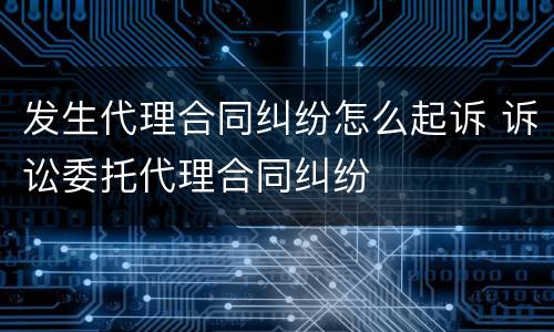 发生代理合同纠纷怎么起诉 诉讼委托代理合同纠纷