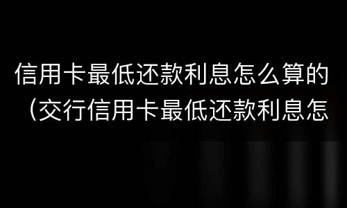 信用卡最低还款利息怎么算的（交行信用卡最低还款利息怎么算的）