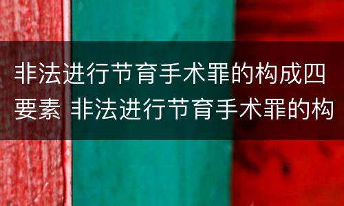 非法进行节育手术罪的构成四要素 非法进行节育手术罪的构成四要素是指