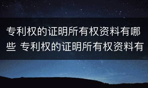 专利权的证明所有权资料有哪些 专利权的证明所有权资料有哪些内容