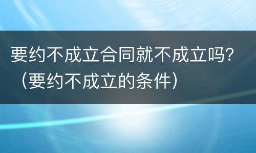 要约不成立合同就不成立吗？（要约不成立的条件）
