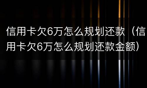 信用卡欠6万怎么规划还款（信用卡欠6万怎么规划还款金额）