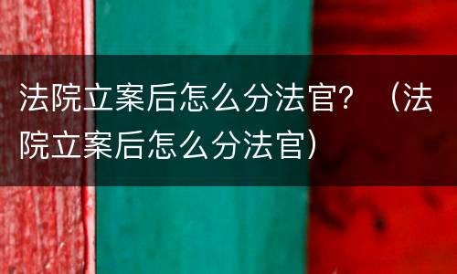 法院立案后怎么分法官？（法院立案后怎么分法官）