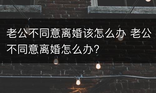 老公不同意离婚该怎么办 老公不同意离婚怎么办?