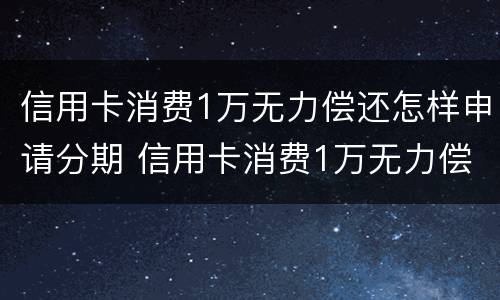 信用卡消费1万无力偿还怎样申请分期 信用卡消费1万无力偿还怎样申请分期还款