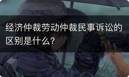 经济仲裁劳动仲裁民事诉讼的区别是什么？