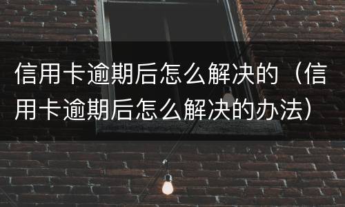 信用卡逾期后怎么解决的（信用卡逾期后怎么解决的办法）